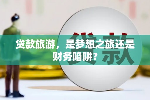 凤泉贷款旅游，是梦想之旅还是财务陷阱？