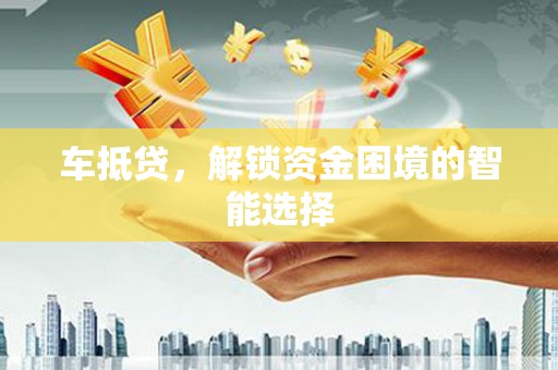 凤泉车抵贷，解锁资金困境的智能选择