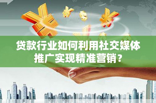 凤泉贷款行业如何利用社交媒体推广实现精准营销？