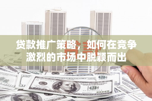 凤泉贷款推广策略，如何在竞争激烈的市场中脱颖而出