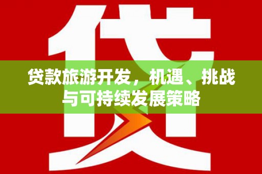 凤泉贷款旅游开发，机遇、挑战与可持续发展策略