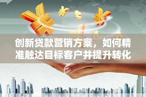 凤泉创新贷款营销方案，如何精准触达目标客户并提升转化率