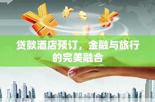 凤泉贷款酒店预订，金融与旅行的完美融合