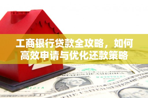 凤泉工商银行贷款全攻略，如何高效申请与优化还款策略