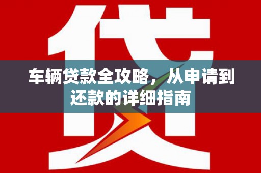 凤泉车辆贷款全攻略，从申请到还款的详细指南