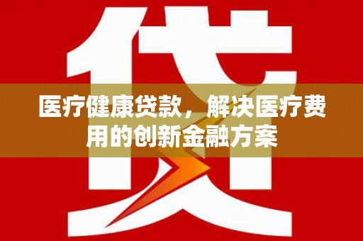 凤泉医疗健康贷款，解决医疗费用的创新金融方案