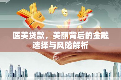 凤泉医美贷款，美丽背后的金融选择与风险解析