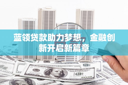 凤泉蓝领贷款助力梦想，金融创新开启新篇章