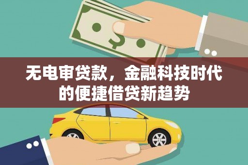 凤泉无电审贷款，金融科技时代的便捷借贷新趋势