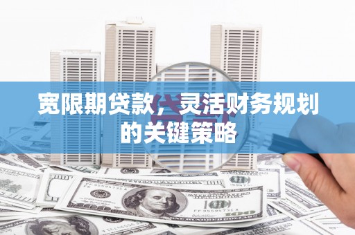 凤泉宽限期贷款，灵活财务规划的关键策略