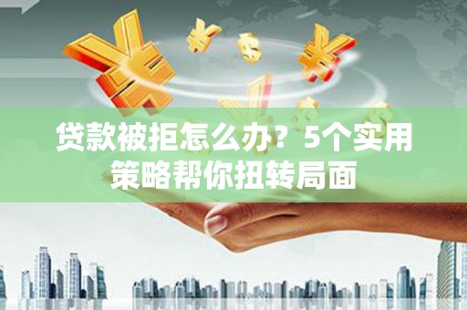 凤泉贷款被拒怎么办？5个实用策略帮你扭转局面