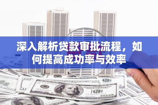 凤泉深入解析贷款审批流程，如何提高成功率与效率