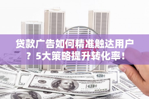 凤泉贷款广告如何精准触达用户？5大策略提升转化率！