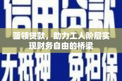 凤泉蓝领贷款，助力工人阶层实现财务自由的桥梁