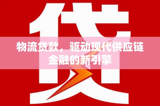 凤泉物流贷款，驱动现代供应链金融的新引擎