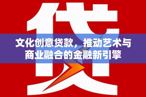 凤泉文化创意贷款，推动艺术与商业融合的金融新引擎