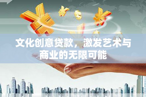 凤泉文化创意贷款，激发艺术与商业的无限可能
