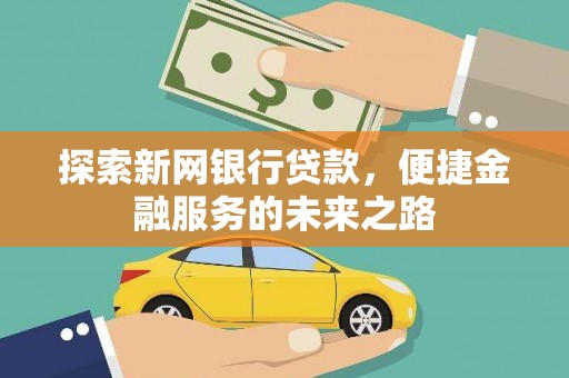 凤泉探索新网银行贷款，便捷金融服务的未来之路