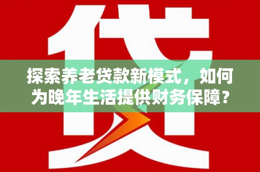 凤泉探索养老贷款新模式，如何为晚年生活提供财务保障？