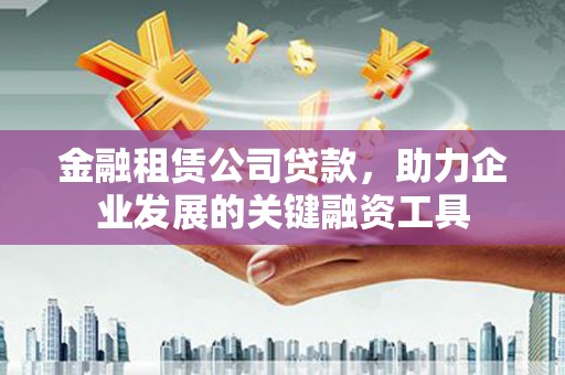 凤泉金融租赁公司贷款，助力企业发展的关键融资工具