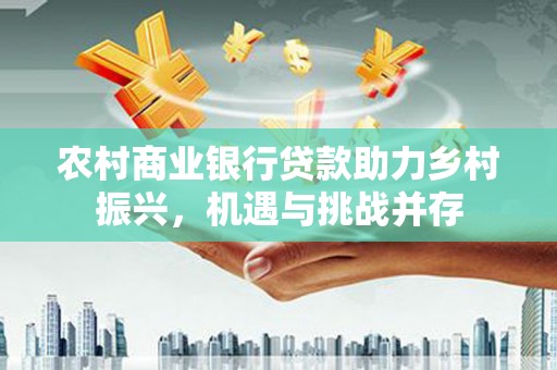 凤泉农村商业银行贷款助力乡村振兴，机遇与挑战并存