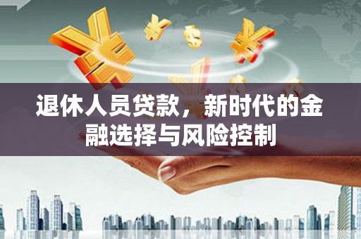 凤泉退休人员贷款，新时代的金融选择与风险控制