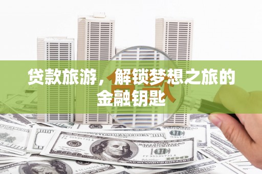 凤泉贷款旅游，解锁梦想之旅的金融钥匙
