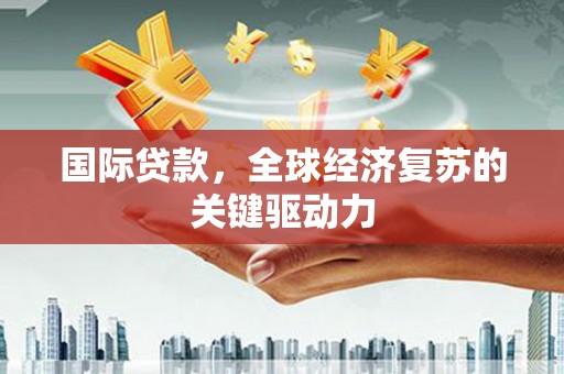 凤泉国际贷款，全球经济复苏的关键驱动力