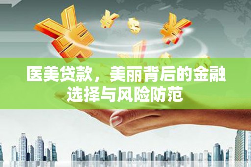 凤泉医美贷款，美丽背后的金融选择与风险防范