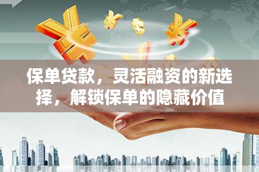 凤泉保单贷款，灵活融资的新选择，解锁保单的隐藏价值