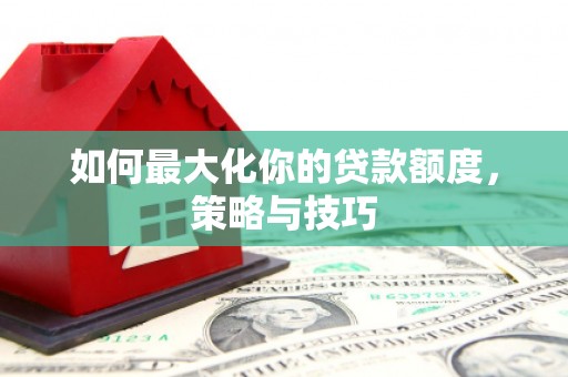 凤泉如何最大化你的贷款额度，策略与技巧