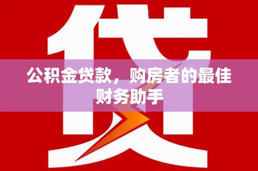 凤泉公积金贷款，购房者的最佳财务助手