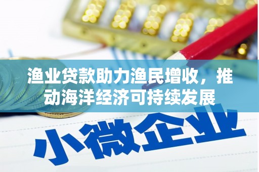 凤泉渔业贷款助力渔民增收，推动海洋经济可持续发展