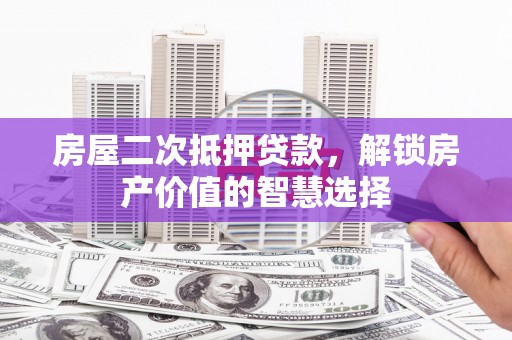 凤泉房屋二次抵押贷款，解锁房产价值的智慧选择