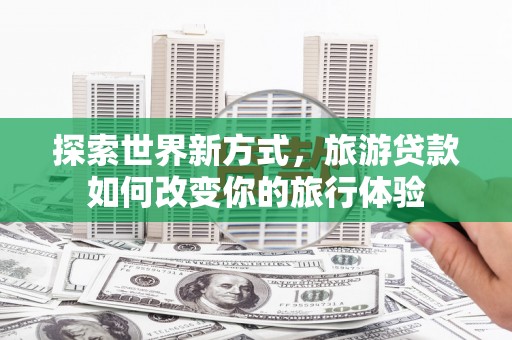 凤泉探索世界新方式，旅游贷款如何改变你的旅行体验