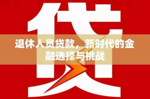 凤泉退休人员贷款，新时代的金融选择与挑战