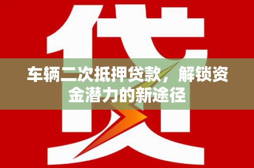 凤泉车辆二次抵押贷款，解锁资金潜力的新途径