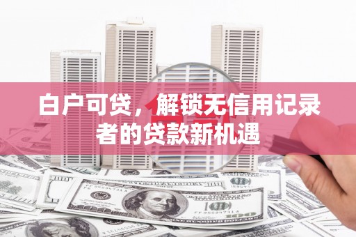凤泉白户可贷，解锁无信用记录者的贷款新机遇
