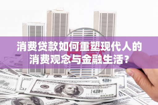凤泉消费贷款如何重塑现代人的消费观念与金融生活？