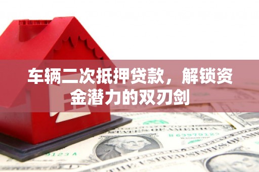 凤泉车辆二次抵押贷款，解锁资金潜力的双刃剑