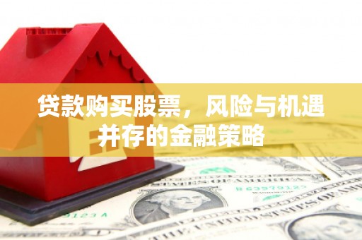 凤泉贷款购买股票，风险与机遇并存的金融策略