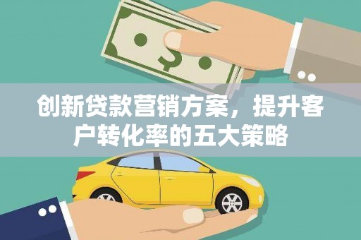 凤泉创新贷款营销方案，提升客户转化率的五大策略