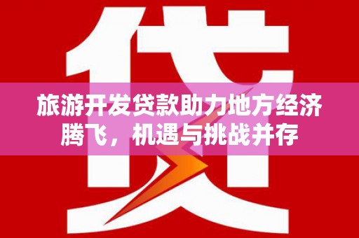 凤泉旅游开发贷款助力地方经济腾飞，机遇与挑战并存