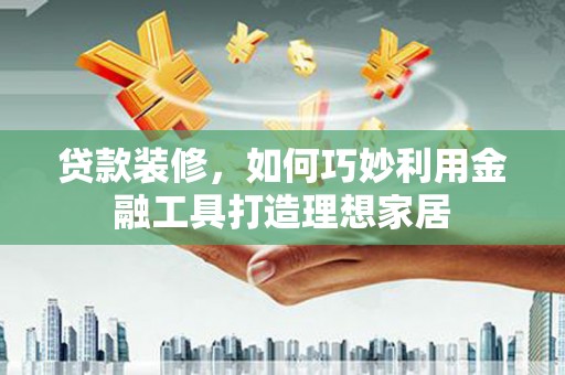凤泉贷款装修，如何巧妙利用金融工具打造理想家居