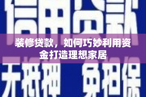 凤泉装修贷款，如何巧妙利用资金打造理想家居