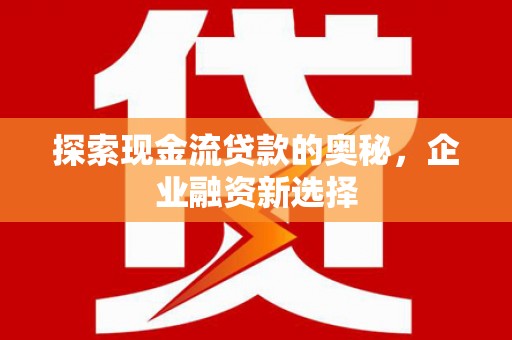 凤泉探索现金流贷款的奥秘，企业融资新选择