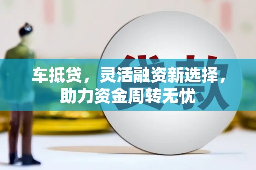 凤泉车抵贷，灵活融资新选择，助力资金周转无忧