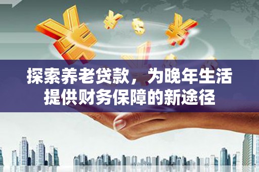 凤泉探索养老贷款，为晚年生活提供财务保障的新途径