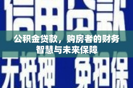 凤泉公积金贷款，购房者的财务智慧与未来保障