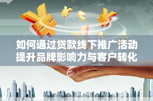 凤泉如何通过贷款线下推广活动提升品牌影响力与客户转化率